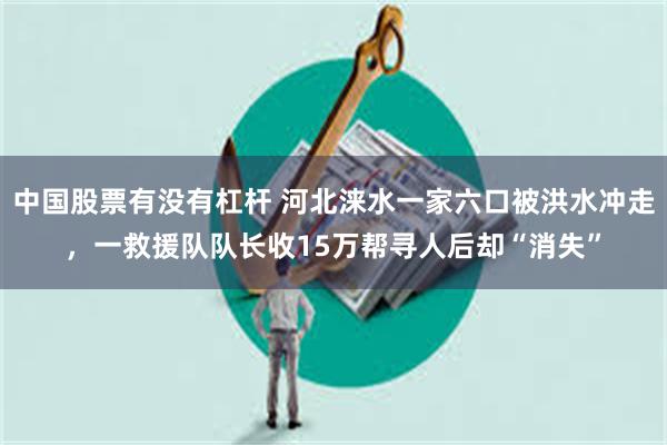 中国股票有没有杠杆 河北涞水一家六口被洪水冲走，一救援队队长收15万帮寻人后却“消失”