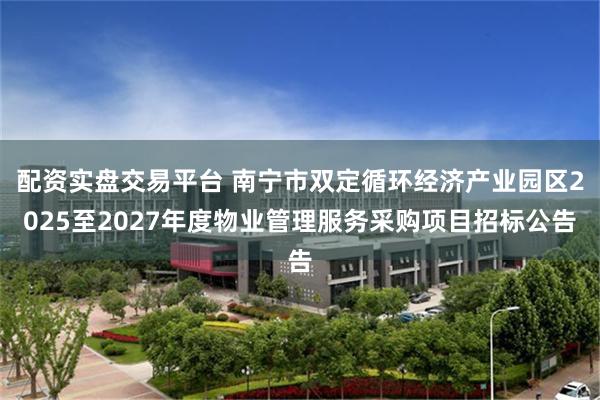 配资实盘交易平台 南宁市双定循环经济产业园区2025至2027年度物业管理服务采购项目招标公告