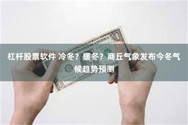 杠杆股票软件 冷冬？暖冬？商丘气象发布今冬气候趋势预测