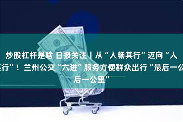 炒股杠杆是啥 日报关注丨从“人畅其行”迈向“人享其行”！兰州公交“六进”服务方便群众出行“最后一公里”