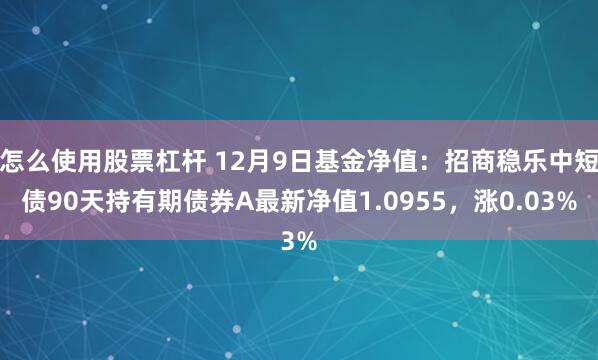 怎么使用股票杠杆 12月9日基金净值：招商稳乐中短债90天持有期债券A最新净值1.0955，涨0.03%