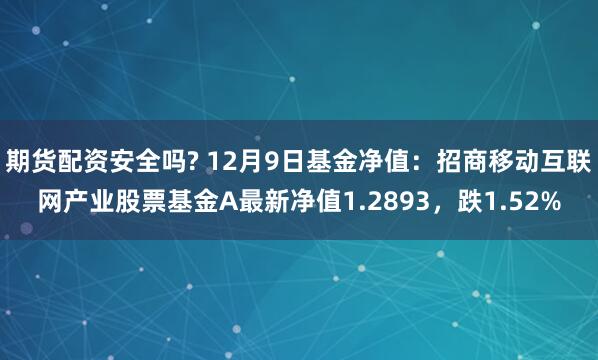 期货配资安全吗? 12月9日基金净值：招商移动互联网产业股票基金A最新净值1.2893，跌1.52%