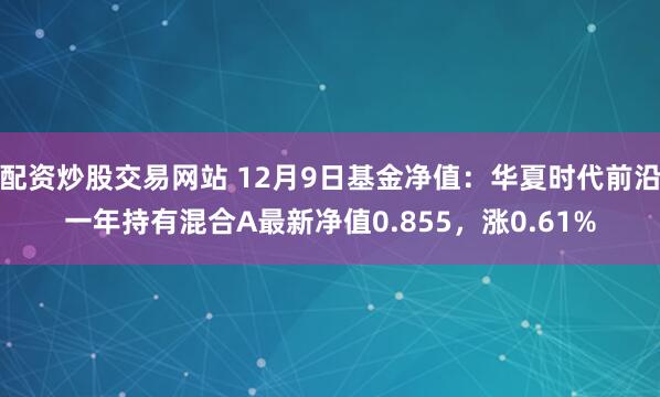 配资炒股交易网站 12月9日基金净值：华夏时代前沿一年持有混合A最新净值0.855，涨0.61%