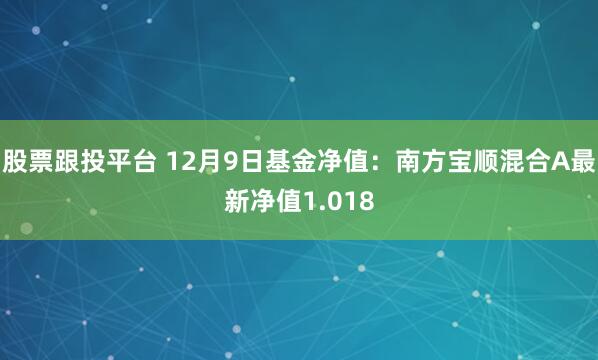 股票跟投平台 12月9日基金净值：南方宝顺混合A最新净值1.018