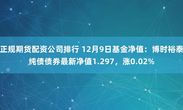 正规期货配资公司排行 12月9日基金净值：博时裕泰纯债债券最新净值1.297，涨0.02%