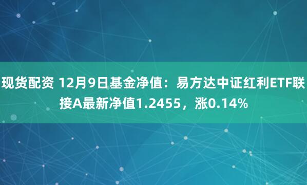 现货配资 12月9日基金净值：易方达中证红利ETF联接A最新净值1.2455，涨0.14%