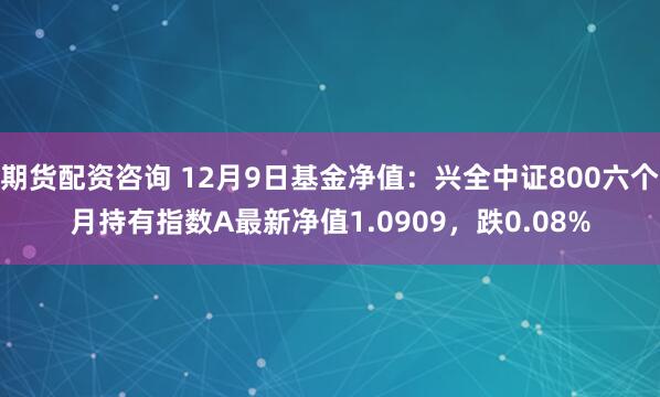 期货配资咨询 12月9日基金净值：兴全中证800六个月持有指数A最新净值1.0909，跌0.08%