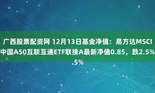 广西股票配资网 12月13日基金净值：易方达MSCI中国A50互联互通ETF联接A最新净值0.85，跌2.5%