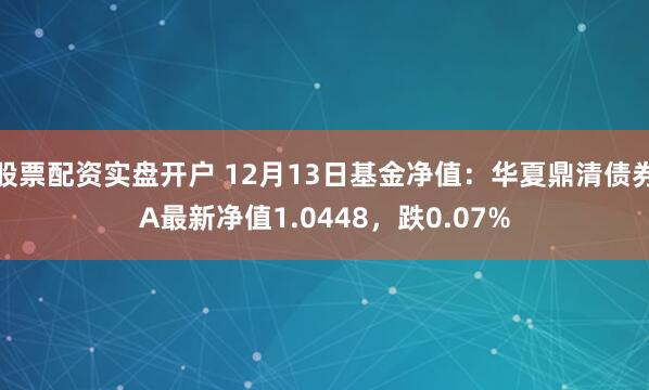 股票配资实盘开户 12月13日基金净值：华夏鼎清债券A最新净值1.0448，跌0.07%