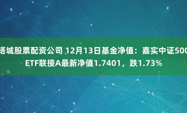 塔城股票配资公司 12月13日基金净值：嘉实中证500ETF联接A最新净值1.7401，跌1.73%