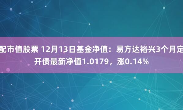 配市值股票 12月13日基金净值：易方达裕兴3个月定开债最新净值1.0179，涨0.14%