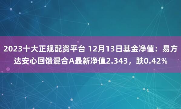 2023十大正规配资平台 12月13日基金净值：易方达安心回馈混合A最新净值2.343，跌0.42%