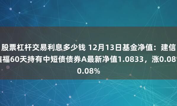 股票杠杆交易利息多少钱 12月13日基金净值：建信鑫福60天持有中短债债券A最新净值1.0833，涨0.08%