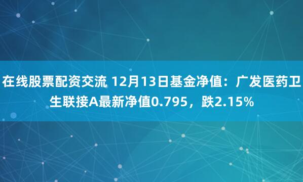 在线股票配资交流 12月13日基金净值：广发医药卫生联接A最新净值0.795，跌2.15%