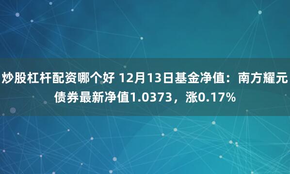 炒股杠杆配资哪个好 12月13日基金净值：南方耀元债券最新净值1.0373，涨0.17%