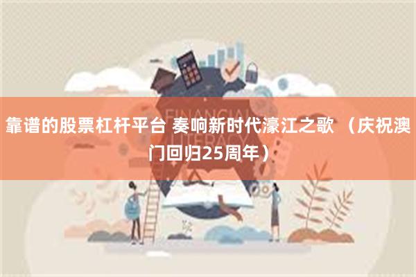 靠谱的股票杠杆平台 奏响新时代濠江之歌 （庆祝澳门回归25周年）