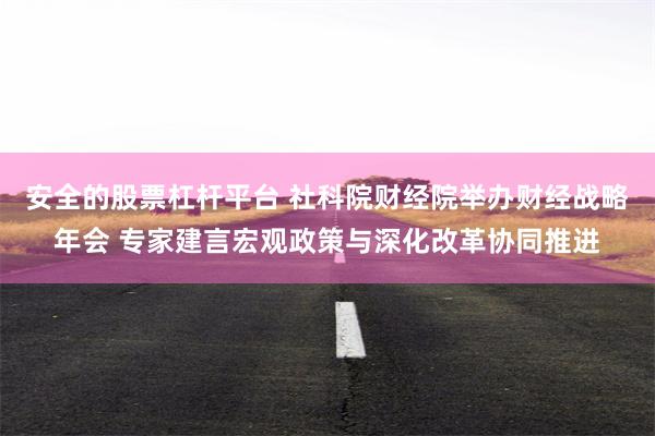 安全的股票杠杆平台 社科院财经院举办财经战略年会 专家建言宏观政策与深化改革协同推进