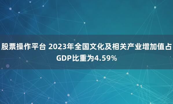 股票操作平台 2023年全国文化及相关产业增加值占GDP比重为4.59%