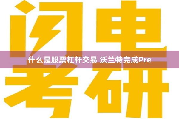 什么是股票杠杆交易 沃兰特完成Pre