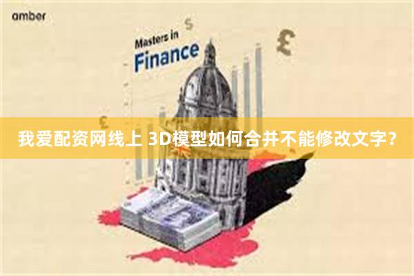 我爱配资网线上 3D模型如何合并不能修改文字？