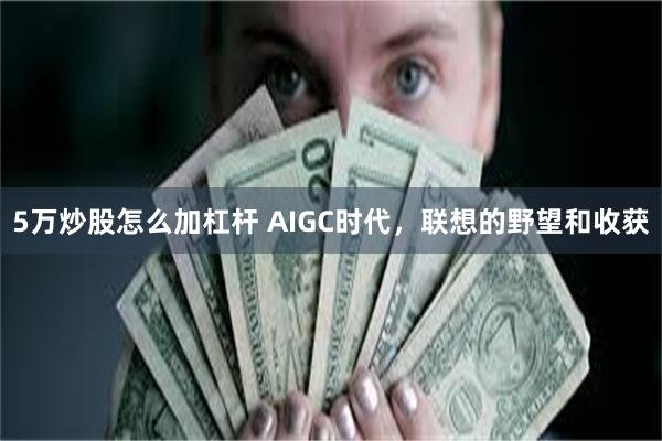 5万炒股怎么加杠杆 AIGC时代，联想的野望和收获