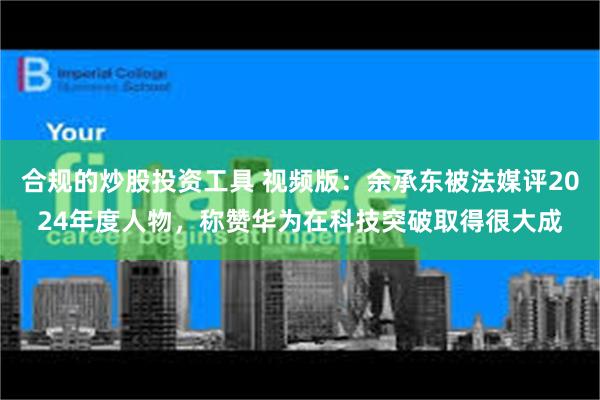 合规的炒股投资工具 视频版：余承东被法媒评2024年度人物，称赞华为在科技突破取得很大成