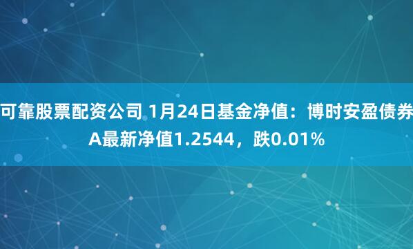 可靠股票配资公司 1月24日基金净值：博时安盈债券A最新净值1.2544，跌0.01%