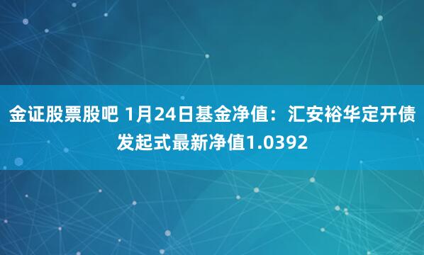 金证股票股吧 1月24日基金净值：汇安裕华定开债发起式最新净值1.0392