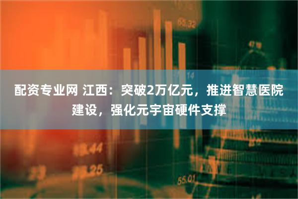 配资专业网 江西：突破2万亿元，推进智慧医院建设，强化元宇宙硬件支撑