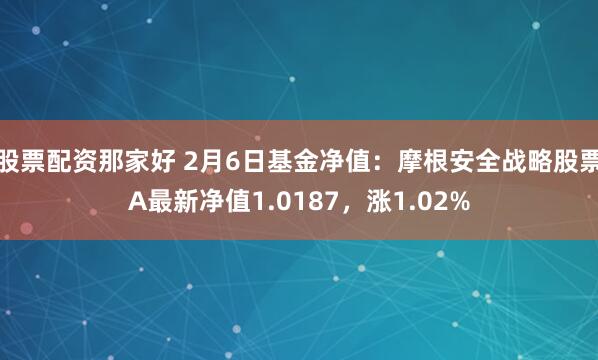 股票配资那家好 2月6日基金净值：摩根安全战略股票A最新净值1.0187，涨1.02%