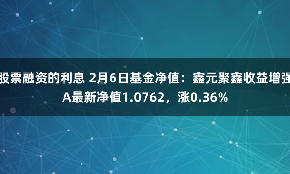 股票融资的利息 2月6日基金净值：鑫元聚鑫收益增强A最新净值1.0762，涨0.36%