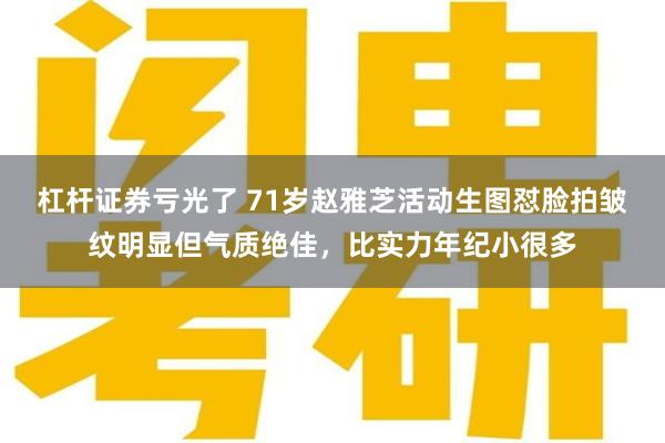 杠杆证券亏光了 71岁赵雅芝活动生图怼脸拍皱纹明显但气质绝佳，比实力年纪小很多