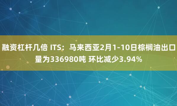 融资杠杆几倍 ITS：马来西亚2月1-10日棕榈油出口量为336980吨 环比减少3.94%