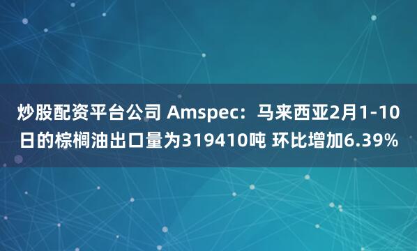 炒股配资平台公司 Amspec：马来西亚2月1-10日的棕榈油出口量为319410吨 环比增加6.39%