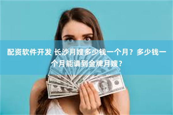 配资软件开发 长沙月嫂多少钱一个月？多少钱一个月能请到金牌月嫂？