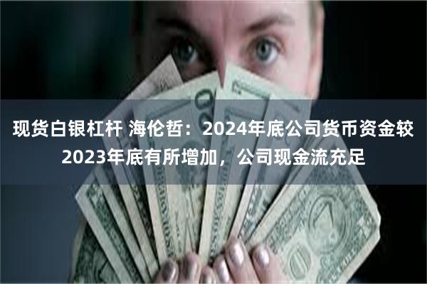 现货白银杠杆 海伦哲：2024年底公司货币资金较2023年底有所增加，公司现金流充足