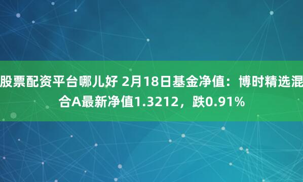 股票配资平台哪儿好 2月18日基金净值：博时精选混合A最新净值1.3212，跌0.91%