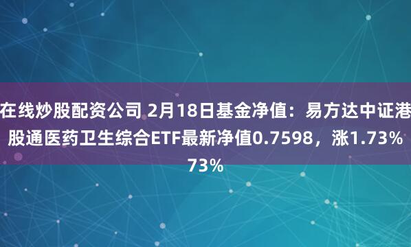 在线炒股配资公司 2月18日基金净值：易方达中证港股通医药卫生综合ETF最新净值0.7598，涨1.73%