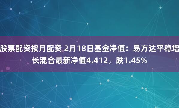 股票配资按月配资 2月18日基金净值：易方达平稳增长混合最新净值4.412，跌1.45%