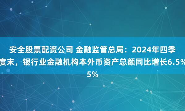 安全股票配资公司 金融监管总局：2024年四季度末，银行业金融机构本外币资产总额同比增长6.5%