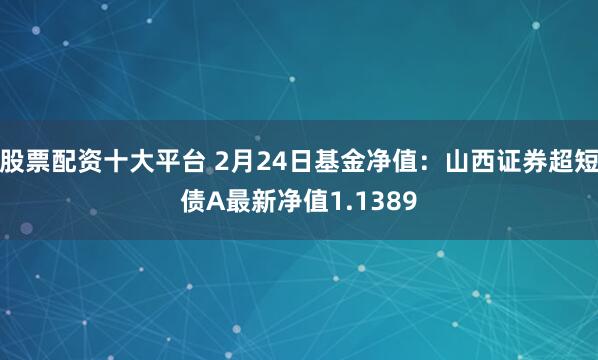 股票配资十大平台 2月24日基金净值：山西证券超短债A最新净值1.1389