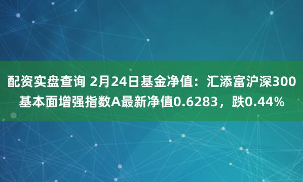 配资实盘查询 2月24日基金净值：汇添富沪深300基本面增强指数A最新净值0.6283，跌0.44%