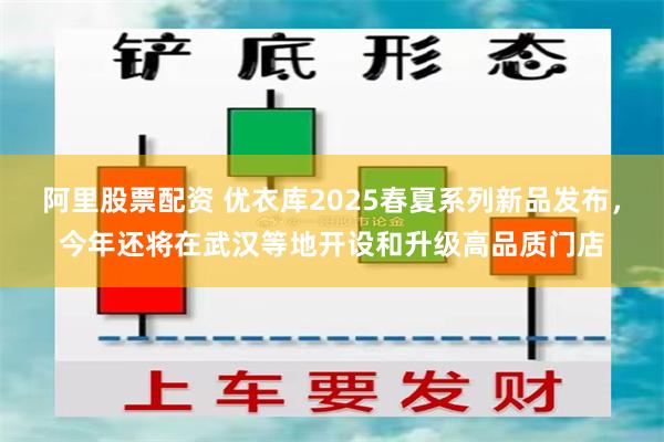 阿里股票配资 优衣库2025春夏系列新品发布，今年还将在武汉等地开设和升级高品质门店