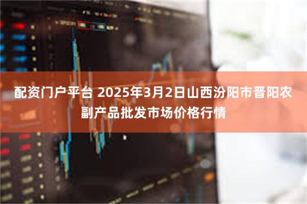 配资门户平台 2025年3月2日山西汾阳市晋阳农副产品批发市场价格行情