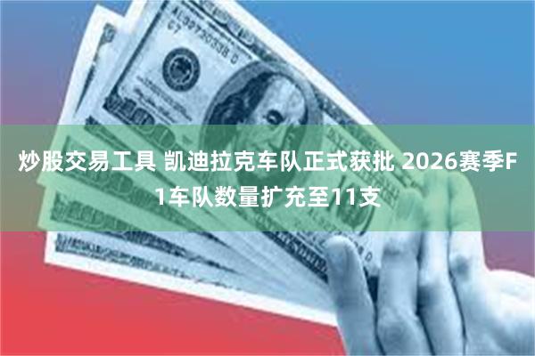 炒股交易工具 凯迪拉克车队正式获批 2026赛季F1车队数量扩充至11支