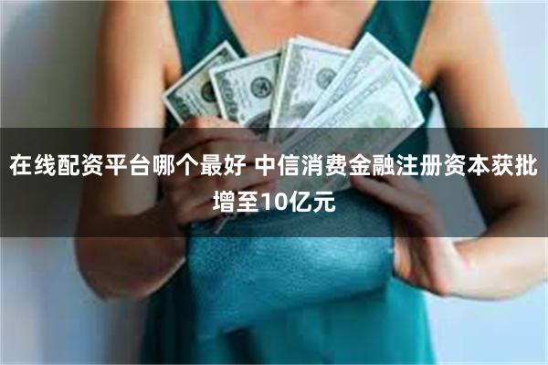 在线配资平台哪个最好 中信消费金融注册资本获批增至10亿元