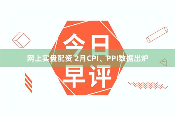 网上实盘配资 2月CPI、PPI数据出炉