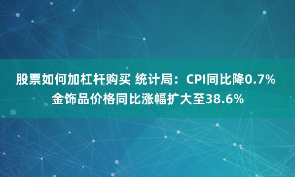 股票如何加杠杆购买 统计局：CPI同比降0.7% 金饰品价格同比涨幅扩大至38.6%