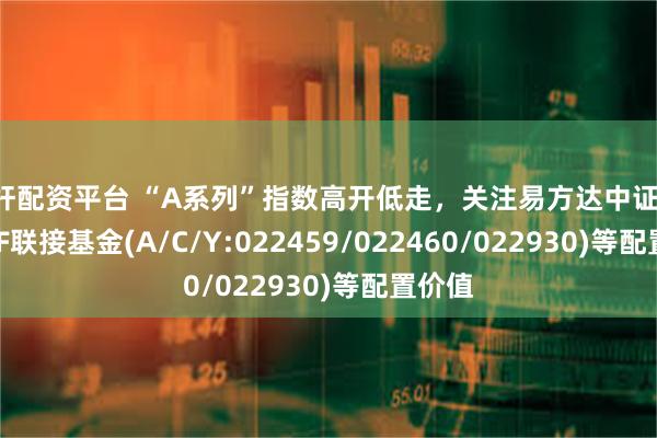 杠杆配资平台 “A系列”指数高开低走，关注易方达中证A500ETF联接基金(A/C/Y:022459/022460/022930)等配置价值