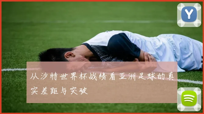 从沙特世界杯战绩看亚洲足球的真实差距与突破